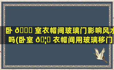 卧 🐝 室衣帽间玻璃门影响风水吗(卧室 🦍 衣帽间用玻璃移门会影响风水吗)